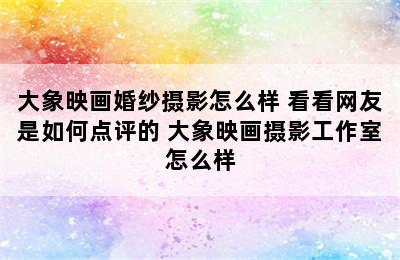 大象映画婚纱摄影怎么样 看看网友是如何点评的 大象映画摄影工作室怎么样